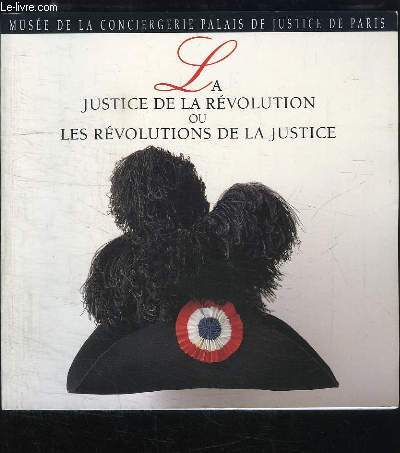 La justice de la Rvolution ou les rvolutions de la Justice. Catalogue de l'Exposition du 7 octobre au 31 dcembre 1989