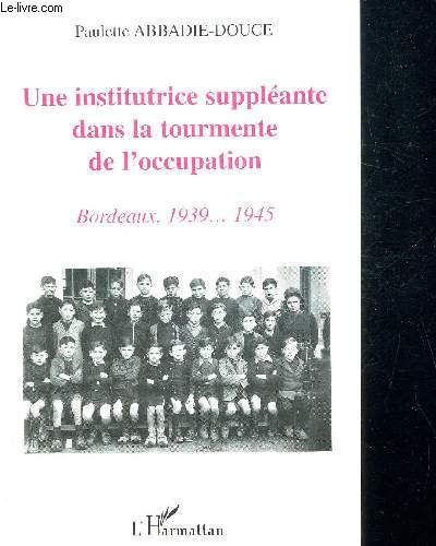 UNE INSTITUTRICE SUPPLEMEANTE DANS LA TOURMENTE DE L OCCUPATION - BORDEAUX 1939 - 1945