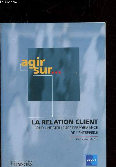 AGIR SUR ... LA RELATION CLIENT - POUR UNE MEILLEURE PERFORMANCE DE L'ENTREPRISE