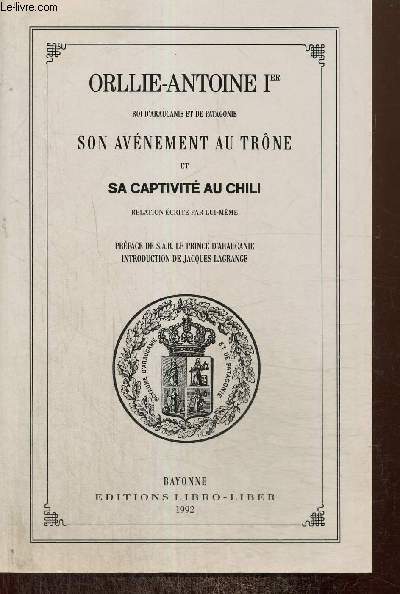 Orllie-Antoine Ier, roi d'Araucanie et de Patagonie : son avnement au trne et sa captivit au Chili, relation crite par lui-mme (rimpression de l'dition de Paris de 1863)