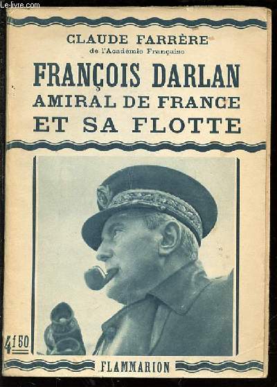 FRANCOIS DARLAN : AMIRAL DE FRANCE ET SA FLOTTE.