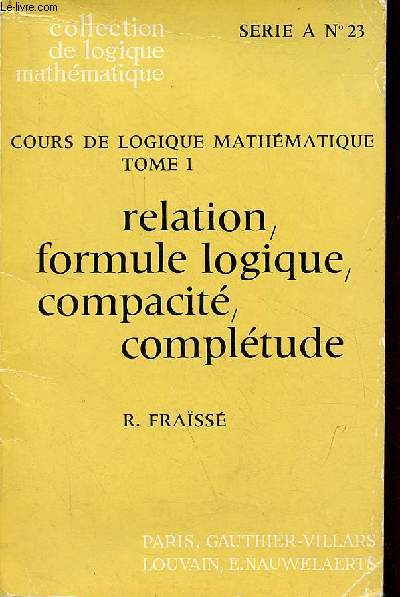 Cours de logique mathmatique - Tome 1 : relation, formule logique, compacit, compltude - Collection de logique mathmatique srie A nXXIII.