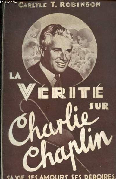 La vrit sur Charlie Chaplin sa vie, ses amours, ses dboires.