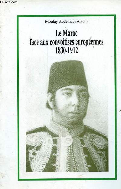 Le Maroc face aux convoitises europennes 1830-1912.