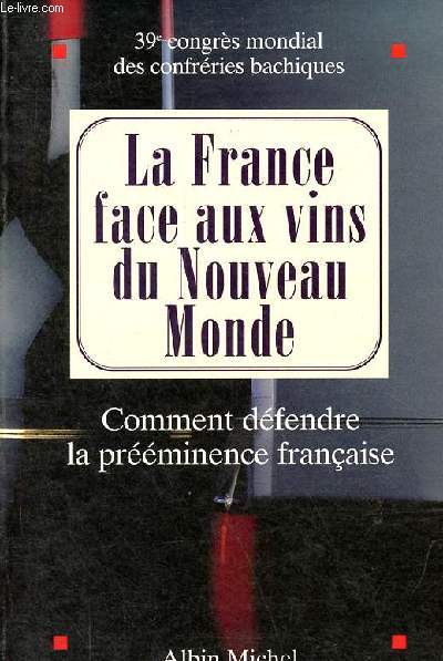La France face aux vins du Nouveau Monde - Comment dfendre la prminence franaise - 39e congrs mondial de la Fdration internationale des confrries bachiques.