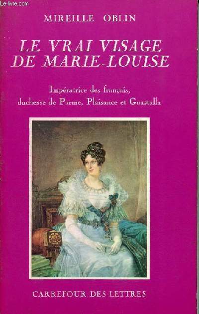 Le vrai visage de Marie-Louise - Impratrice des franais, duchesse de Parme, Plaisance et Guastalla.