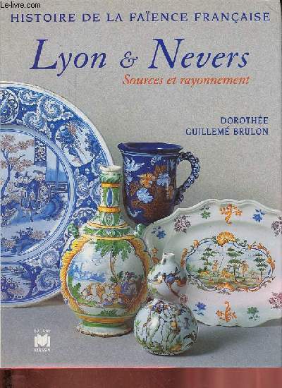 Histoire de la faence franaise - Lyon & Nevers - Sources et rayonnement.