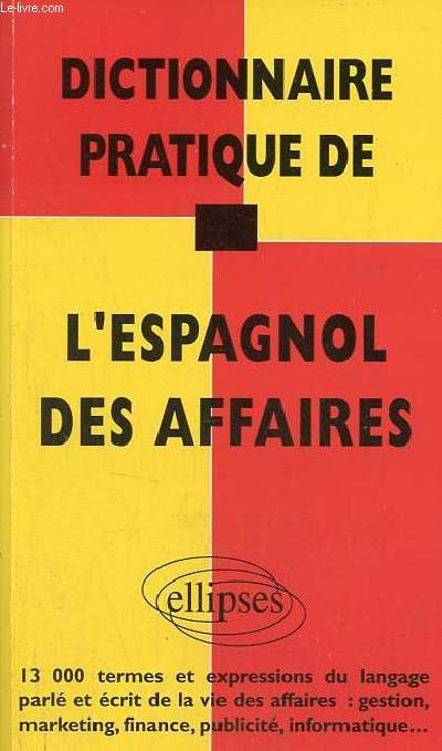 Dictionnaire pratique de l'espagnol des affaires - 13000 termes et expressions du langage parl et crit de la vie des affaires : gestion, marketing, finance, publicit, informatique ...