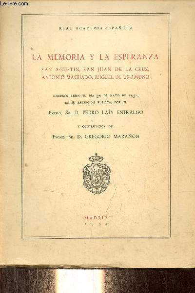 La memoria y la esperanza San Agustin, San Juan de la Cruz, Antonio Machado, Miguel de Unamuno discurso leido el dia 30 de mayo de 1954, en su recepcion publica por el Excmo.Sr. D. Pedro Lain Entralgo y contestacion del Excmo.Sr.D. Greogrio Maranon.