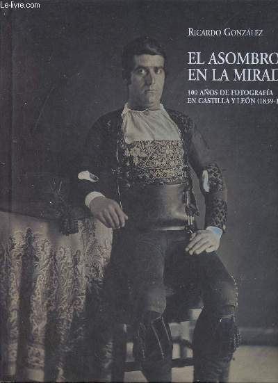 El asombro en la mirada 100 anos de fotografia en Castilla y Leon (1839-1939).