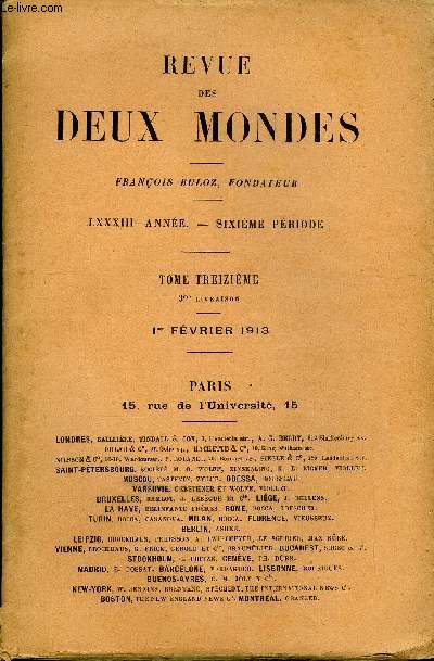 REVUE DES DEUX MONDES LXXXIIIe ANNEE N3 - I.-LA MAISON, quatrime partie, par M. Henry Bordeaux.II. - ENTRE LES DEUX MONDES, quatrime partie, par M. GuglielmoFerrero.III.- L'AUTRICHE ET LA GUERRE BALKANIQUE, par M. RenPinon.