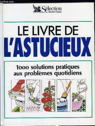 LE LIVRE DE L'ASTUCIEUX - 1000 SOLUTIONS PRATIQUES AUX PROBLEMES QUOTIDIENS