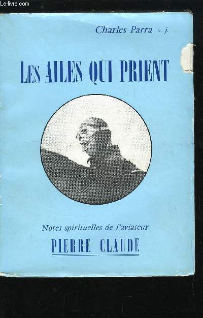 LES AILES QUI PRIENT - NOTES SPIRITUELLES SUR LE CAPITAINE AVIATEUR PIERRE CLAUDE