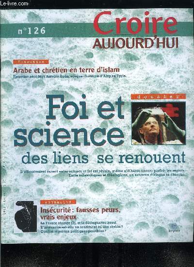 Croire aujourd'hui n 126 - Inscurit : fausses peurs, vrais enjeux par Marie Christine Ray, Arabe et chrtien en terre d'Islam par Mgr Antoine Audo, Foi et science : des liens se renouent, Dieu pourvoi, et la foi s'abandonne par Rgine du Charlat