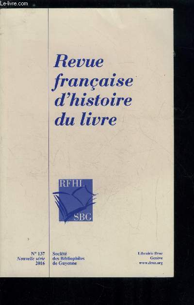 Revue franaise d'histoire du livre n 137 - Les cent cinquante ans de la socit des bibliophiles de Guyenne par Jean Claude Tillier, Clment Marot et ses diteurs parisiens : le cas de Maurice de La Porte par Franois Rouget, Le XVIIIe sicle