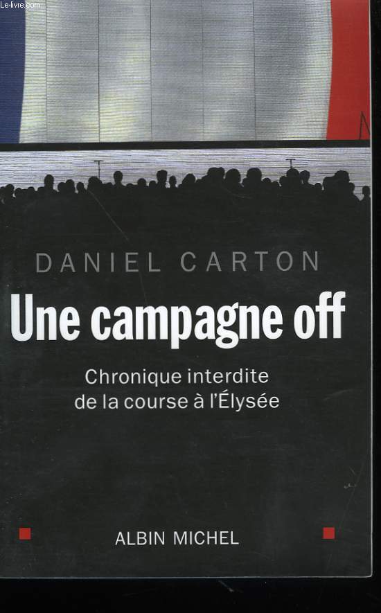 UNE CAMPAGNE OFF. CHRONIQUE INTERDITE DE LA COURSE A L'ELYSEE.