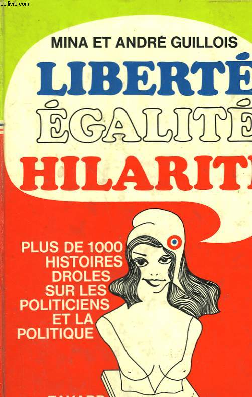 LIBERTE EGALITE HILARITE. PLUS DE 1 000 HISTOIRES DROLES SUR LES POLITICIENS ET LA POLITIQUE.