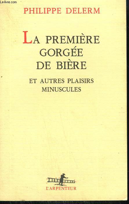LA PREMIERE GORGEE DE BIERE ET AUTRES PLAISIRS MINUSCULES. COLLECTION : L'ARPENTEUR.