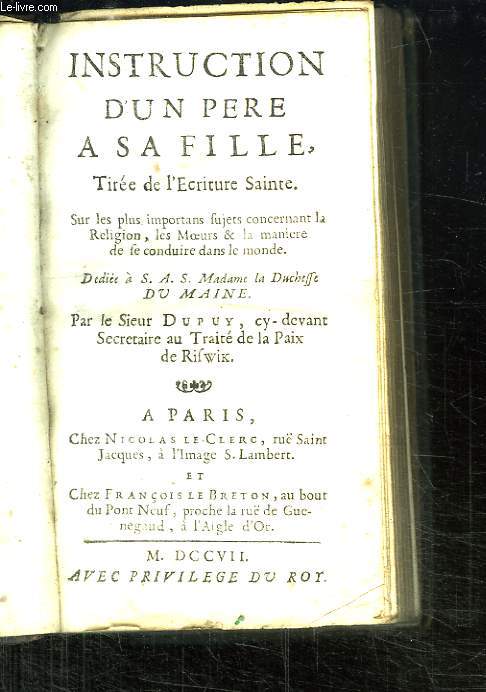 INSTRUCTION D UN PERE A SA FILLE. TIREE DE L ECRITURE SAINTE. SUR LES IMPORTANT SUJET CONCERNANT LA RELIGION, LES MOEURS ET LA MANIERE DE SE CONDUIRE DANS LE MONDE.