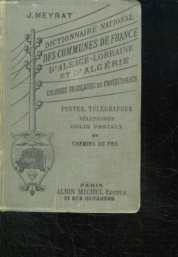 DICTIONNAIRE NATIONAL DES COMMUNES DE FRANCE D ALSACE LORRAINE ET D ALGERIE. COLONIES FRANCAISES ET PAYS DE PROTECTORAT. POSTES TELEGRAPHES TELEPHONES CHEMINS DE FER ET COLIS POTAUX.