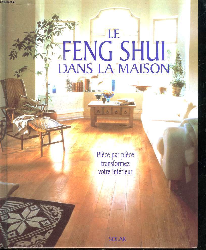 LE FENG SHUI DANS LA MAISON. PIECE PAR PIECE TRANSFORMEZ VOTRE INTERIEUR.