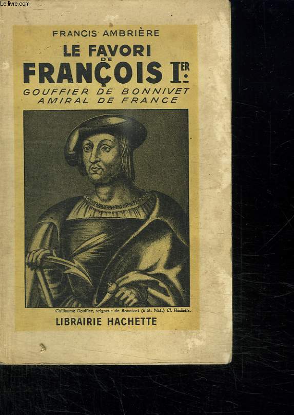 LE FAVORI DE FRANCOIS 1 ER. GOUFFIER DE BONNIVET AMIRAL DE FRANCE. CHRONIQUES DES ANNEES 1489 - 1525.