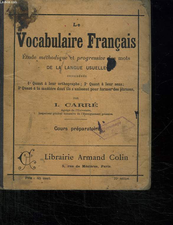 LE VOCABULAIRE FRANCAIS . ETUDE METHODIQUE ET PROGRESSIVE DES MOTS DE LA LANGUE USUELLE CONSIDERES QUANT A LEURS ORTHOGRAPHE, QUANT A LEURS SENS, QUANT A LA MANIERE DONT ILS S UNISSENT POUR FORMER DES PHRASES. COURS PREPARATOIRE. 21 em EDITION.