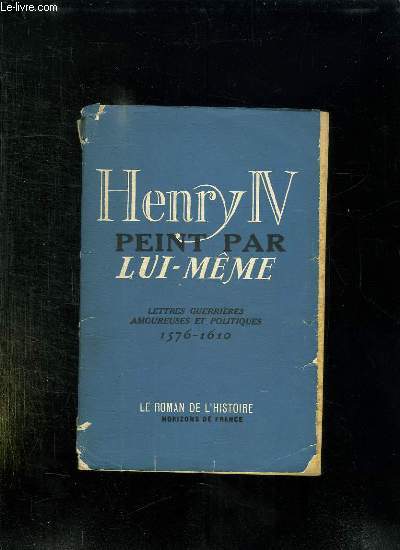 HENRY IV PEINT PAR LUI MEME. LETTRES GUERRIERES AMOUREUSES ET POLITIQUES.