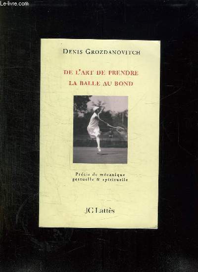 DE L ART DE PRENDRE LA BALLE AU BOND. PRECIS DE MECANIQUE GESTUELLE ET SPIRITUELLE.