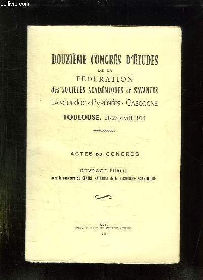 DOUZIEME CONGRES D ETUDES DE LA FEDERATION DES SOCIETES ACADEMIQUES ET SAVANTES. LANGUEDOC, PYRENEES, GASCOGNE. TOULOUSE 21 - 23 AVRIL 1956. ACTES DU CONGRES.