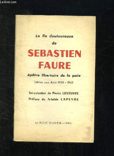 LA FIN DOULOUREUSE DE SEBASTIEN FAURE. APOTRE LIBERTAIRE DE LA PAIX. LETTRES AUX AMIS 1939 - 1942.