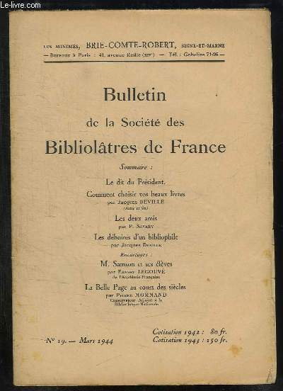 BULLETIN DE LA SOCIETE BIBLIOLATRES DE FRANCE N 19 MARS 1944. SOMMAIRE: COMMENT CHOISIR VOS BEAUX LIVRES PAR JACQUES DEVILLE, LES DEUX AMIS PAR SAVARY P, LES DEBOIRES D UN BIBLIOPHILE PAR JAQUES DEVILLE...