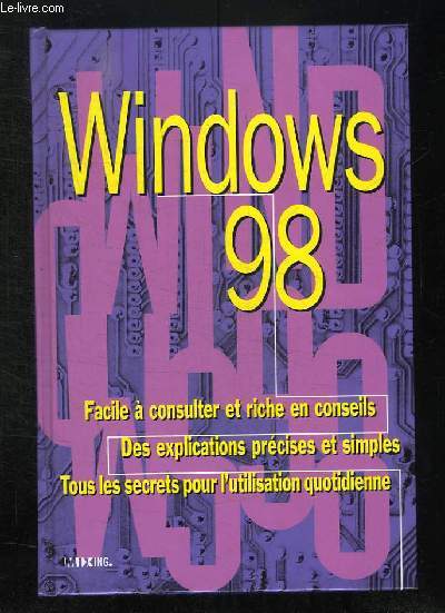 WINDOWS 98. FACILE A CONSULTER ET RICHE EN CONSEILS. DES EXPLICATIONS PRECISES ET SIMPLES. TOUS LES SECRETS POUR L UTILISATION QUOTIDIENNE.