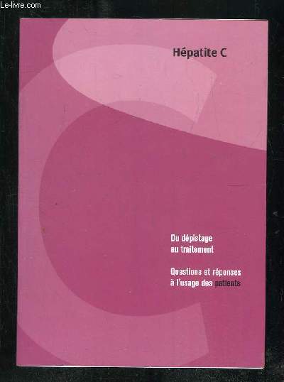 HEPATITE C. DU DEPISTAGE AU TRAITEMENT. QUESTIONS ET REPONSES A L USAGE DES PATIENTS.