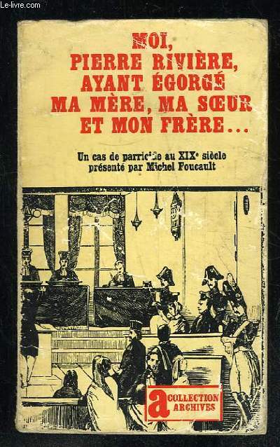 MOI PIERRE RIVIERE AYANT EGORGE MA MERE MA SOEUR ET MON FRERE. UN CAS DE PARRICIDE AU XIX SIECLE.