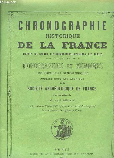 CHRONOGRAPHIE HISTORIQUE DE LA FRANCE D APRES LES SCEAUX, LES INSCRIPTIONS LAPIDAIRES , LES TEXTES.MONOGRAPHIES ET MEMOIRES HISTORIQUES ET GENEALOGIQUES.