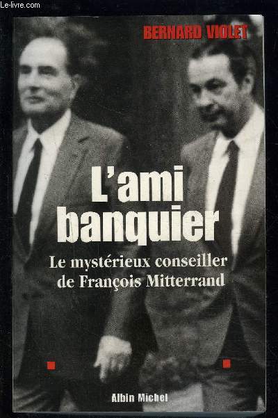L AMI BANQUIER- LE MYSTERIEUX CONSEILLER DE FRANCOIS MITTERRAND