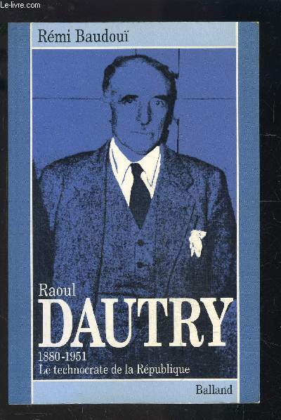 RAOUL DAUTRY- 1880-1951- LE TECHNOCRATE DE LA REPUBLIQUE