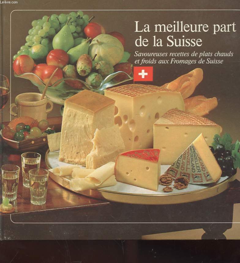 LA MEILLEUR PART DE LA SUISSE - SAVOUREUSE RECETTES DE PLATS CHAUDS ET FROIDS AUX FROMAGES DE SUISSE