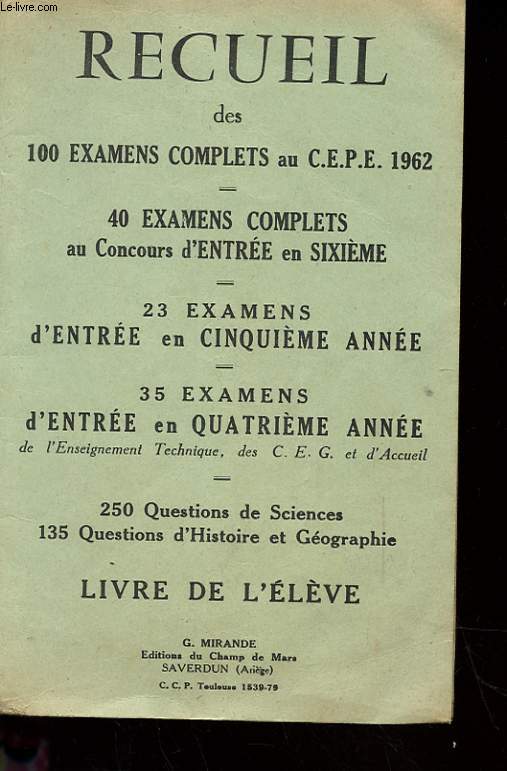 RECUEIL DES 100 EXAMENS COMPLETS AU CEPE 1962 - 40 EXAMENS COMPLETS AU CONCOURS D4ENTREE EN 6 - 23 EXAMENS D'ENTREE EN CINQUIEME ANNEE - 35 EXAMENS D'ENTREE EN QUATRIEME ANNEE - 250 QUESTIONS DE SCIENCES - 135 QUESTIONS D'HISTOIRE ET GEOGRAPHIE