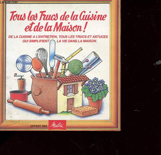 TOUS LES TRUCS DE LA CUISINE ET DE LA MAISON - DE LA CUISINE A L'ENTRETIEN, TOUS LES TRUCS ET ASTUCES QUI SIMPLIFIENT LA VIE DANS LA MAISON