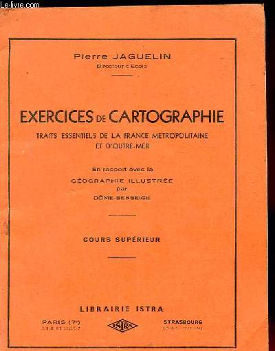 EXERCICES DE CARTOGRAPHIE TRAITS ESSENTIELS DE LA FRANCE METROPOLITAINE ET D'OUTRE MER. EN RAPPORT AVEC LA GEOGRAPHIE ILLUSTREE PAR DOME-BESSEIGE. COURS SUPERIEUR