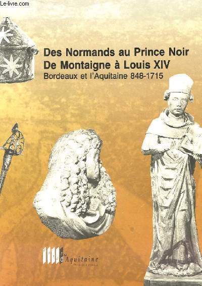 DES NORMANDS AU PRINCE NOIR, DE MONTAIGNE A LOUIS XIV bordeaux et l'aquitaine 848-1715 - Catalogue d'exposition