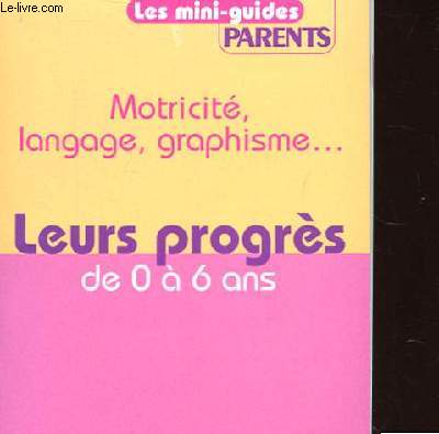 LES MINI-GUIDES PARENTS. MOTRICITE, LANGAGE, GRAPHISME LEUR PROGRES DE 0 A 6 ANS.