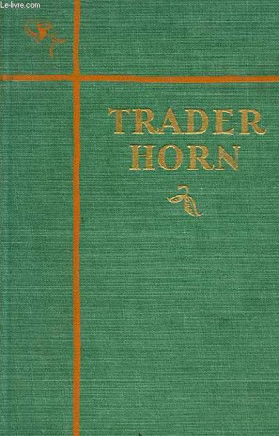 TRADER HORN. BEING THE LIFE AND WORKS OF ALFRED ALOYSIUS HORN: AN 