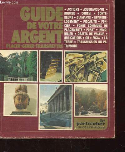 GUIDE DE VOTRE ARGENT. PLACER. GERER. TRANSMETTRE. ACTIONS. ASSURANCE-VIE. BOURSE. CODEVI. CONTENEURS. DIAMANTS. EPARGNE. LOGEMENT. FISCALITE. FONCIER. FONDS COMMUNS DE PLACEMENTS. FORET. IMMOBILIER. OBJETS DE VALEUR. OBLIGATIONS. OR. SICAV. LA TERRE...