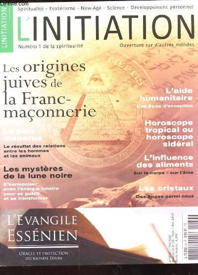 L'INITIATION N1 DE LA SPIRITUALITE. N36 SEPT/OCT 2010. LES ORIGINES JUIVES DE LA FRANC MACONNERIE. LA PAIX A DISPARUE. LE RESULTAT DES RELATIONS ENTRE LES HOMMES ET LES ANIMAUX. LES MYSTERES DE LA LUNE NOIRE. L'AIDE HUMANITAIRE. HOROSCOPE TROPICAL OU...