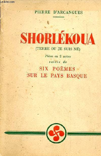 SHORLEKOUA (TERRE OU JE SUIS NE) PIECE EN 2 ACTES. SUIVIE DE SIX POEMES SUR LA PAYS BASQUES