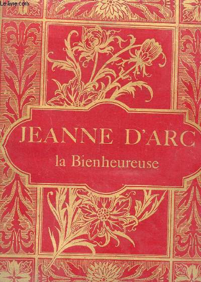 JEANNE D'ARC LA BIENHEUREUSE. SON HISTOIRE ET SON TEMPS