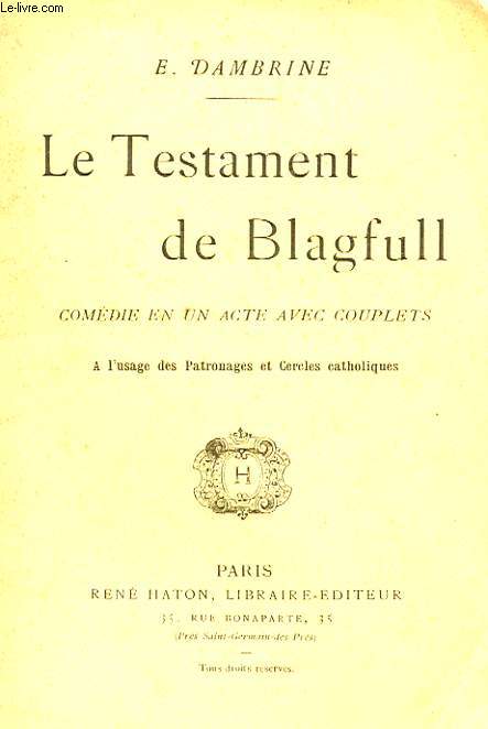 LE TESTAMENT DE BLAGFULL. COMEDIE EN UN ACTE AVEC COUPLETS. A L'USAGE DES PATRONAGES ET CERCLES CATHOLIQUES